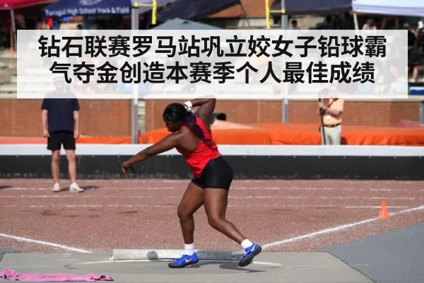 钻石联赛罗马站巩立姣女子铅球霸气夺金创造本赛季个人最佳成绩