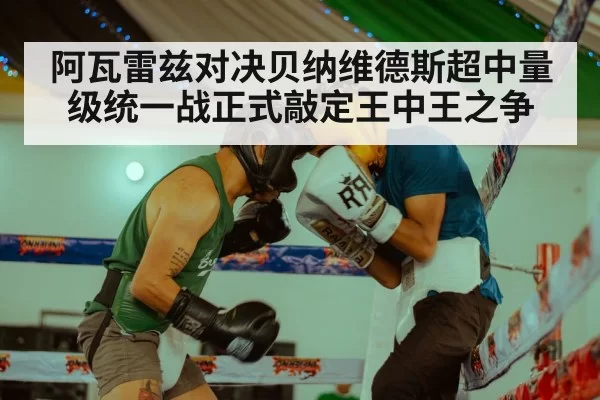 阿瓦雷兹对决贝纳维德斯超中量级统一战正式敲定王中王之争
