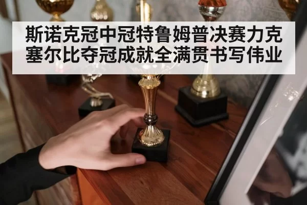 斯诺克冠中冠特鲁姆普决赛力克塞尔比夺冠成就全满贯书写伟业