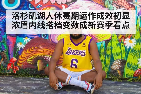 洛杉矶湖人休赛期运作成效初显 浓眉内线搭档变数成新赛季看点