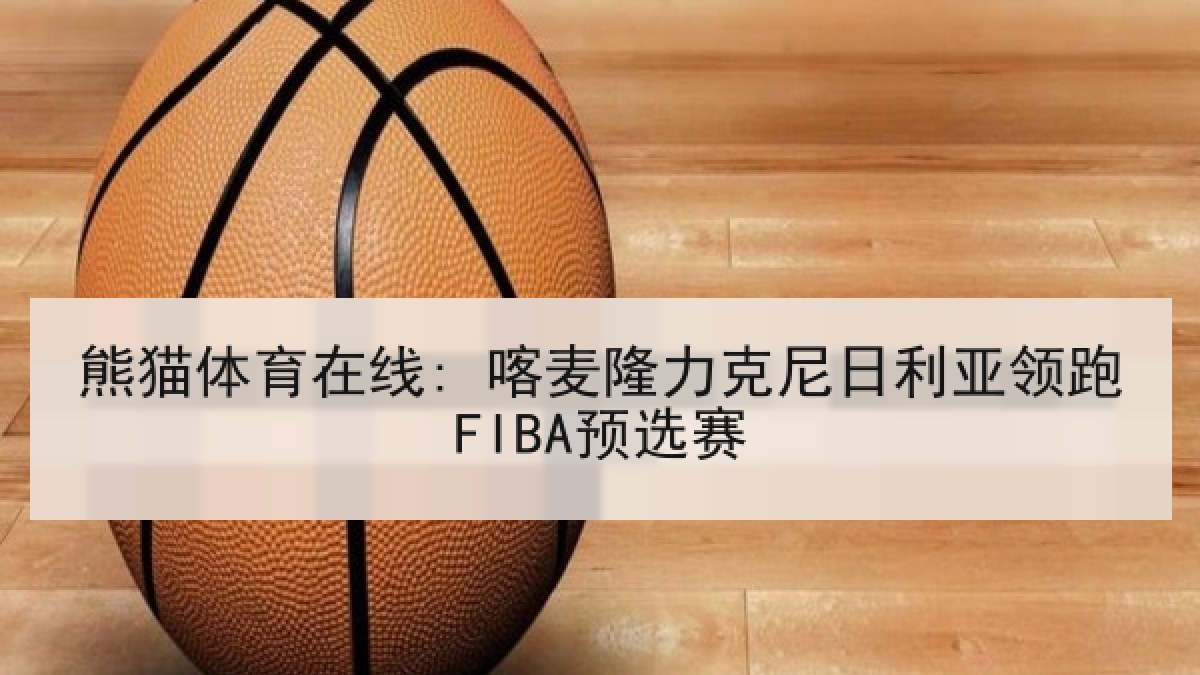 熊猫体育在线: 喀麦隆力克尼日利亚领跑FIBA预选赛 熊猫体育在线: 喀麦隆力克尼日利亚领跑FIBA预选赛