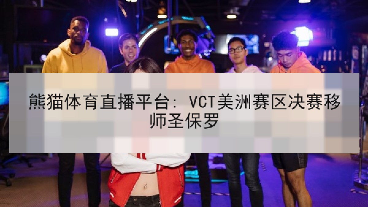 熊猫体育直播平台: VCT美洲赛区决赛移师圣保罗 熊猫体育直播平台: VCT美洲赛区决赛移师圣保罗