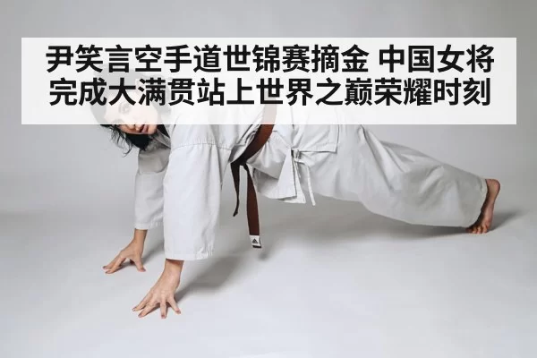 尹笑言空手道世锦赛摘金 中国女将完成大满贯站上世界之巅荣耀时刻